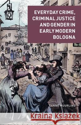 Everyday Crime, Criminal Justice and Gender in Early Modern Bologna Sanne Muurling 9789004440586 Brill