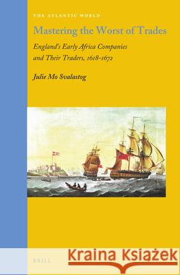 Mastering the Worst of Trades: England’s Early Africa Companies and their Traders, 1618–1672 Julie M. Svalastog 9789004440821 Brill