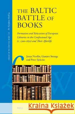 The Baltic Battle of Books: Formation, Transfiguration and Replacement of European Libraries in the Confessional Age (C. 1500-C. 1650) and Their A Jonas Nordin Gustavs Strenga Peter Sj?kvist 9789004441200