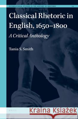 Classical Rhetoric in English, 1650-1800: A Critical Anthology Tania Smith 9789004442283 Brill