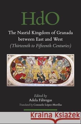 The Nasrid Kingdom of Granada between East and West: (Thirteenth to Fifteenth Centuries) Consuelo López-Morillas, Adela Fábregas 9789004442344