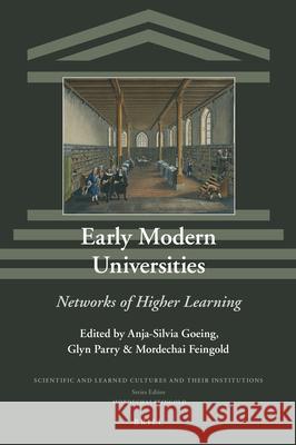 Early Modern Universities: Networks of Higher Learning Anja-Silvia Goeing Glyn Parry Mordechai Feingold 9789004442412