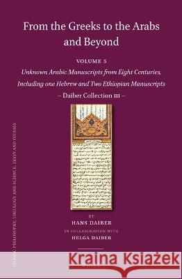 From the Greeks to the Arabs and Beyond: Volume 5: Unknown Arabic Manuscripts from Eight Centuries, Including One Hebrew and Two Ethiopian Manuscripts Hans Daiber 9789004442474 Brill
