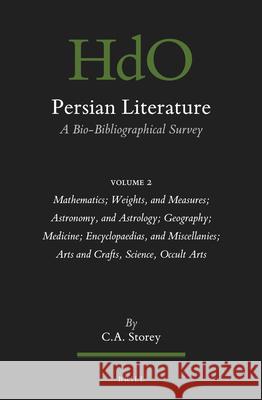 Persian Literature, A Bio-Bibliographical Survey: Volume II: Mathematics; Weights, and Measures; Astronomy, and Astrology; Geography; Medicine; Encyclopaedias, and Miscellanies; Arts and Crafts, Scien C. Storey 9789004444065 Brill