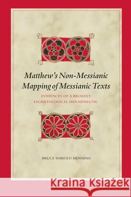 Matthew's Non-Messianic Mapping of Messianic Texts: Evidences of a Broadly Eschatological Hermeneutic Bruce Henning 9789004444164 Brill