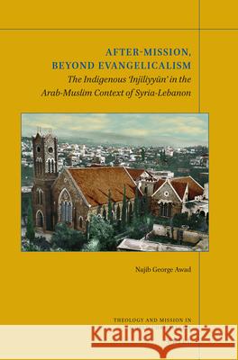 After-Mission, Beyond Evangelicalism: The Indigenous 'Injīliyyūn' in the Arab-Muslim Context of Syria-Lebanon Awad, Najib George 9789004444355 Brill