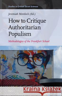 How to Critique Authoritarian Populism: Methodologies of the Frankfurt School Jeremiah Morelock 9789004444737 Brill