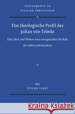 Das Theologische Profil Des Julian Von Toledo: Das Leben Und Wirken Eines Westgotischen Bischofs Des Siebten Jahrhunderts Stefan Pabst 9789004445437