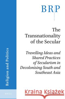 The Transnationality of the Secular: Travelling Ideas and Shared Practices of Secularism in Decolonising South and Southeast Asia Six, Clemens 9789004447912 Brill