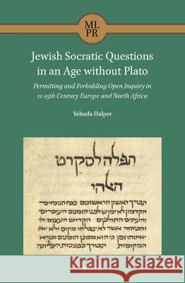 Jewish Socratic Questions in an Age Without Plato: Permitting and Forbidding Open Inquiry in 12-15th Century Europe and North Africa Halper, Yehuda 9789004448735