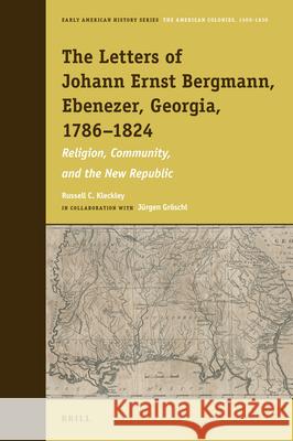 The Letters of Johann Ernst Bergmann, Ebenezer, Georgia, 1786-1824: Religion, Community, and the New Republic Russell C. Kleckley 9789004449022 Brill