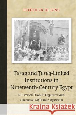 Ṭuruq and Ṭuruq-Linked Institutions in Nineteenth-Century Egypt: A Historical Study in Organizational Dimensions of Islamic Mysticism de Jong, Frederick 9789004449091 Brill