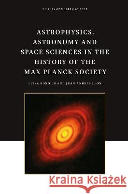 Astrophysics, Astronomy and Space Sciences in the History of the Max Planck Society Luisa Bonolis Juan-Andres Leon 9789004449756