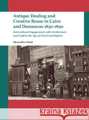 Antique Dealing and Creative Reuse in Cairo and Damascus 1850-1890: Intercultural Engagements with Architecture and Craft in the Age of Travel and Ref Mercedes Volait 9789004449879 Brill