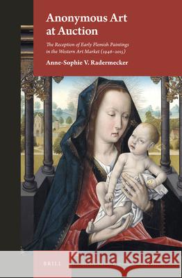 Anonymous Art at Auction: The Reception of Early Flemish Paintings in the Western Art Market (1946-2015) Anne-Sophie V. Radermecker 9789004450042 Brill
