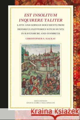 Est insolitum inquirere taliter: Latin and German Documents from Heinricus Institoris’s Witch Hunts in Ravensburg and Innsbruck Christopher S. Mackay 9789004451483 Brill