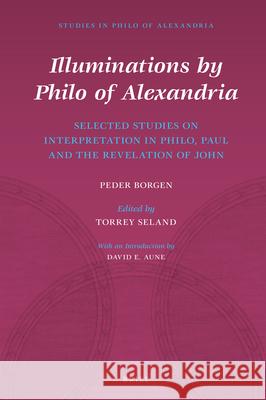 Illuminations by Philo of Alexandria: Selected Studies on Interpretation in Philo, Paul and the Revelation of John Peder Borgen Torrey Seland 9789004452763