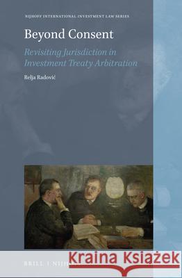 Beyond Consent: Revisiting Jurisdiction in Investment Treaty Arbitration Relja Radovic 9789004453685 Brill - Nijhoff