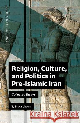 Religion, Culture, and Politics in Pre-Islamic Iran: Collected Essays Bruce Lincoln 9789004460287 Brill