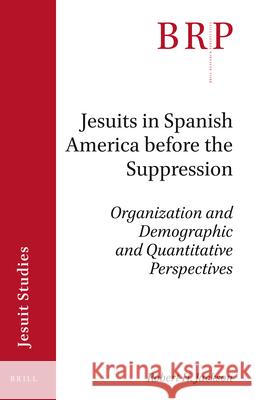Jesuits in Spanish America Before the Suppression: Organization and Demographic and Quantitative Perspectives Robert H. Jackson 9789004460331 Brill