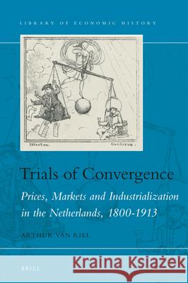 Trials of Convergence: Prices, Markets and Industrialization in the Netherlands, 1800-1913 Arthur Va 9789004460799 Brill