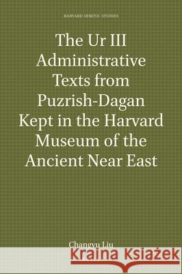 The Ur III Administrative Texts from Puzrish-Dagan Kept in the Harvard Museum of the Ancient Near East Changyu Liu 9789004461352 Brill