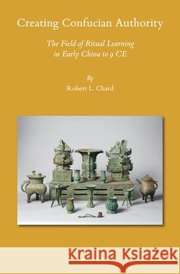 Creating Confucian Authority: The Field of Ritual Learning in Early China to 9 CE Robert L. Chard 9789004461918 Brill