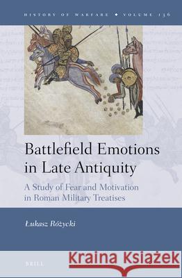Battlefield Emotions in Late Antiquity: A Study of Fear and Motivation in Roman Military Treatises R 9789004462410 Brill
