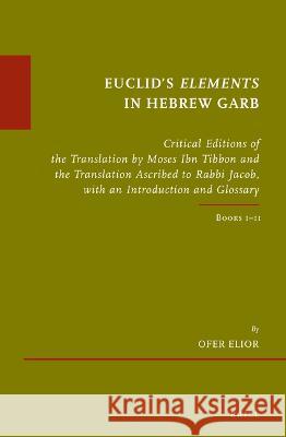 Euclid's Elements in Hebrew Garb: Critical Editions of the Translation by Moses Ibn Tibbon and the Translation Ascribed to Rabbi Jacob, with an Introd Ofer Elior 9789004462663