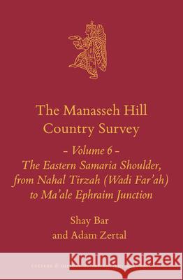The Manasseh Hill Country Survey Volume 6: The Eastern Samaria Shoulder, from Nahal Tirzah (Wadi Far'ah) to Ma'ale Ephraim Junction Shay Bar Adam Zertal 9789004463226 Brill