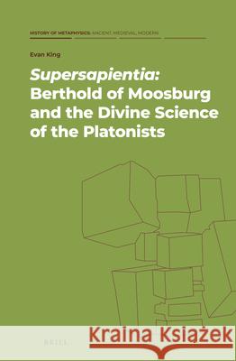 Supersapientia: Berthold of Moosburg and the Divine Science of the Platonists Evan King 9789004464902 Brill