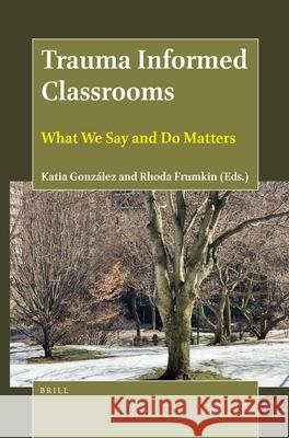 Trauma Informed Classrooms: What We Say and Do Matters Gonz Rhoda Frumkin 9789004465343