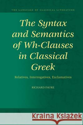 The Syntax and Semantics of Wh-Clauses in Classical Greek: Relatives, Interrogatives, Exclamatives Richard Faure 9789004467521 Brill
