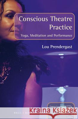 Conscious Theatre Practice: Yoga, Meditation and Performance Lou Prendergast 9789004467910 Brill