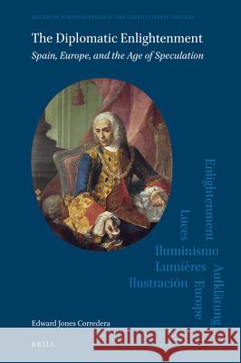 The Diplomatic Enlightenment: Spain, Europe, and the Age of Speculation Edward Jone 9789004469068 Brill