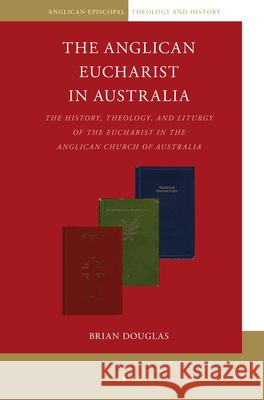 The Anglican Eucharist in Australia: The History, Theology, and Liturgy of the Eucharist in the Anglican Church of Australia Brian Douglas 9789004469280