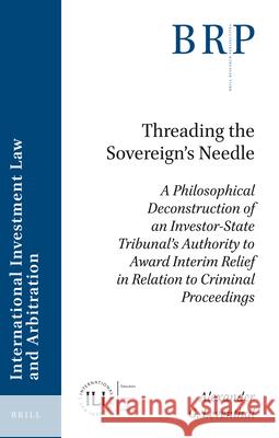 Threading the Sovereign's Needle: A Philosophical Deconstruction of an Investor-State Tribunal's Authority to Award Interim Relief in Relation to Crim Alexander Leventhal 9789004469303 Brill