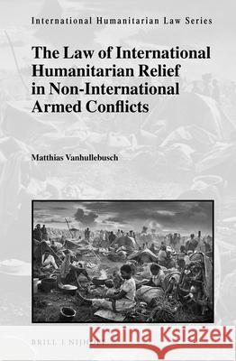 The Law of International Humanitarian Relief in Non-International Armed Conflicts Matthias Vanhullebusch 9789004469792 Brill - Nijhoff