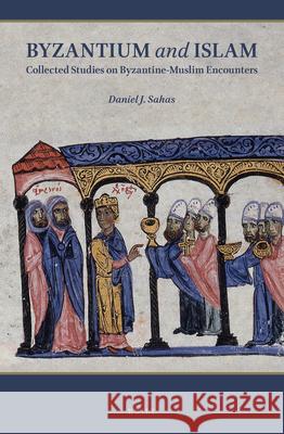 Byzantium and Islam: Collected Studies on Byzantine-Muslim Encounters Daniel J. Sahas 9789004470446 Brill
