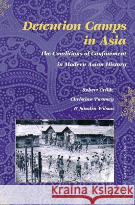 Detention Camps in Asia: The Conditions of Confinement in Modern Asian History Robert Cribb Christina Twomey Sandra Wilson 9789004471726 Brill