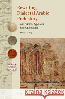 Rewriting Dialectal Arabic Prehistory: The Ancient Egyptian Lexical Evidence Alexander Borg 9789004472129 Brill