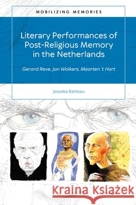 Literary Performances of Post-Religious Memory in the Netherlands: Gerard Reve, Jan Wolkers, Maarten 't Hart Jesseka Batteau 9789004472259 Brill