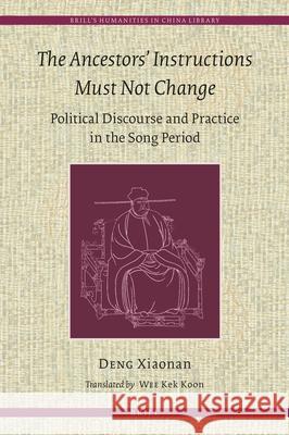 The Ancestors' Instructions Must Not Change: Political Discourse and Practice in the Song Period Xiaonan Deng Kek Koon Wee 9789004472624 Brill