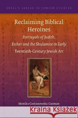 Reclaiming Biblical Heroines: Portrayals of Judith, Esther and the Shulamite in Early Twentieth-Century Jewish Art Monika Czekanowska-Gutman 9789004472655 Brill (JL)