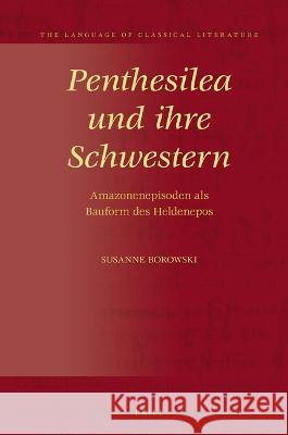 Penthesilea Und Ihre Schwestern: Amazonenepisoden ALS Bauform Des Heldenepos Susanne Borowski 9789004472723 Brill