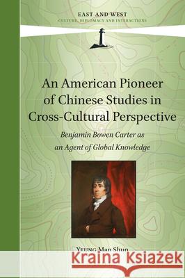 An American Pioneer of Chinese Studies in Cross-Cultural Perspective: Benjamin Bowen Carter as an Agent of Global Knowledge Man Shun Yeung 9789004498952 Brill