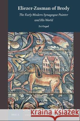 Eliezer-Zusman of Brody: The Early Modern Synagogue Painter and His World Zvi Orgad 9789004502536 Brill