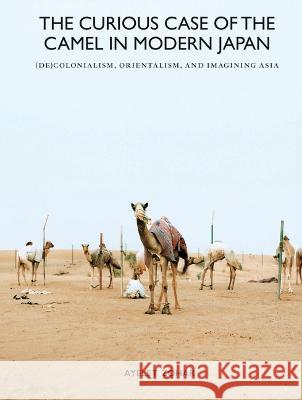 The Curious Case of the Camel in Modern Japan: (De)Colonialism, Orientalism, and Imagining Asia Zohar, Ayelet 9789004504653