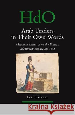 Arab Traders in Their Own Words: Merchant Letters from the Eastern Mediterranean Around 1800 Boris Liebrenz 9789004505230