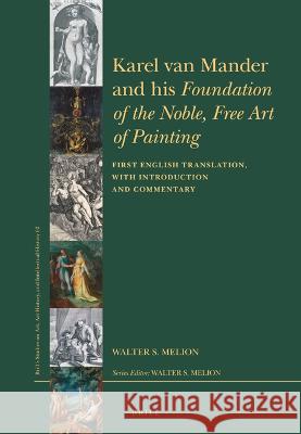 Karel Van Mander and His Foundation of the Noble, Free Art of Painting: First English Translation, with Introduction and Commentary Walter S. Melion 9789004508385